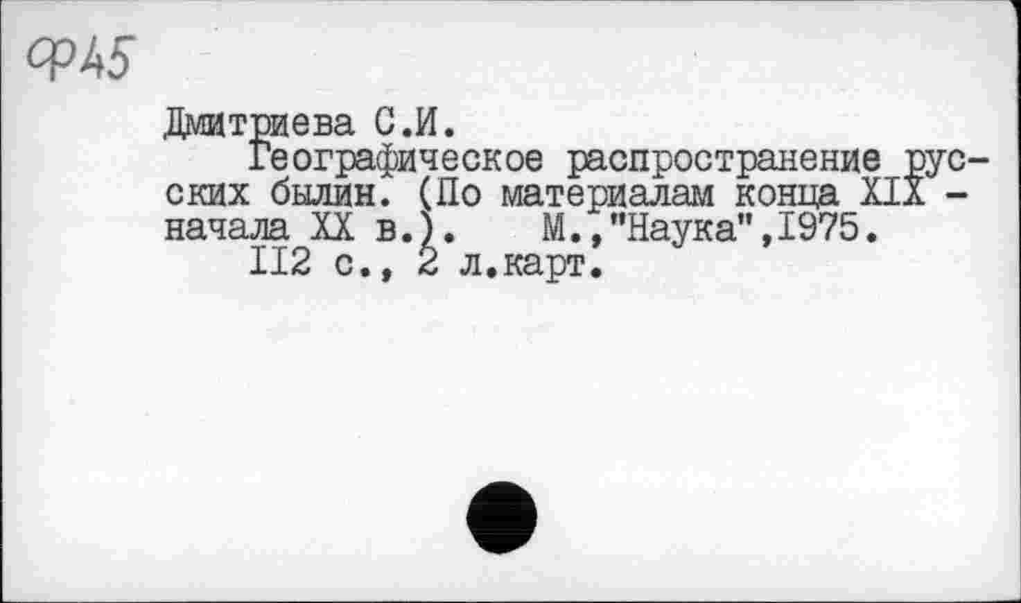 ﻿<w
Дмитриева G.И.
Географическое распространение русских былин. (По материалам конца XIX -начала XX в.). М.,’’Наука", 1975.
II2 с., 2 л.карт.